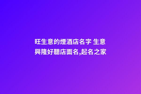旺生意的煙酒店名字 生意興隆好聽店面名,起名之家-第1張-店鋪起名-玄機派